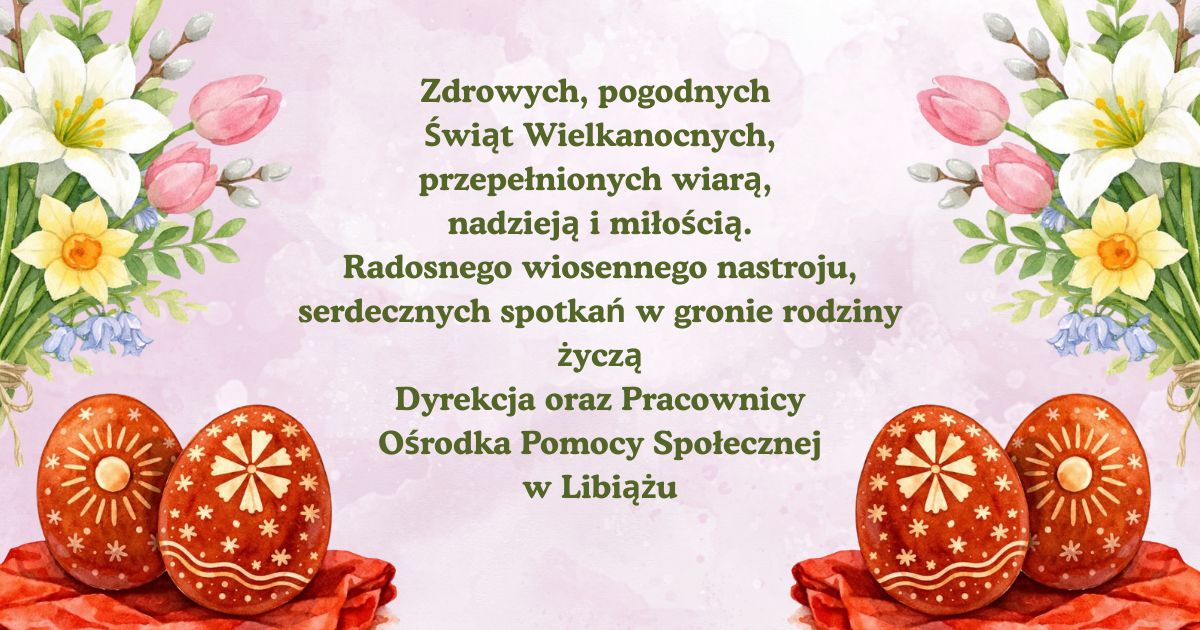 Zdrowych, pogodnych  Świąt Wielkanocnych,  przepełnionych wiarą, nadzieją i miłością.  Radosnego wiosennego nastroju,  serdecznych spotkań w gronie rodziny  życzą  Dyrekcja oraz Pracownicy  Ośrodka Pomocy Społecznej  w Libiążu